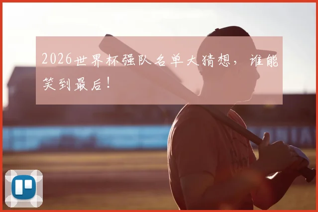 2026世界杯强队名单大猜想，谁能笑到最后！