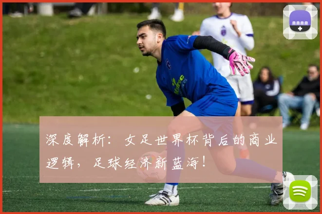 深度解析:女足世界杯背后的商业逻辑,足球经济新蓝海!
