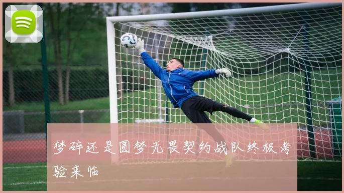 梦碎还是圆梦无畏契约战队终极考验来临