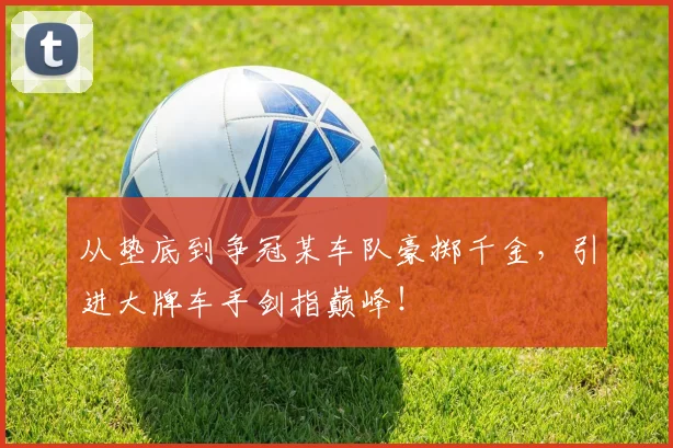 从垫底到争冠某车队豪掷千金,引进大牌车手剑指巅峰!