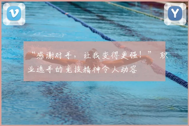 “感谢对手,让我变得更强!” 职业选手的竞技精神令人动容