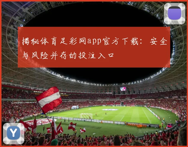 揭秘体育足彩网app官方下载：安全与风险并存的投注入口