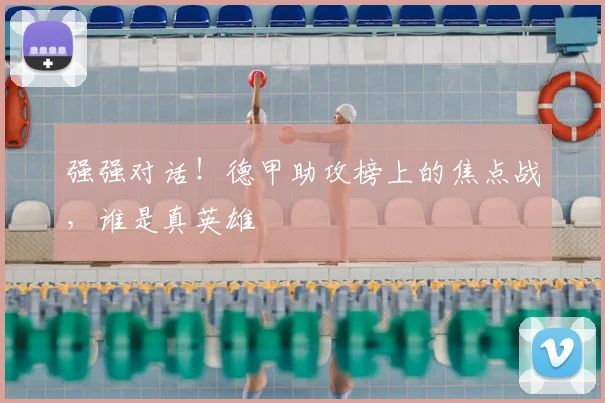 强强对话！德甲助攻榜上的焦点战，谁是真英雄
