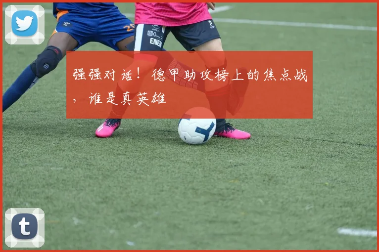 强强对话！德甲助攻榜上的焦点战，谁是真英雄