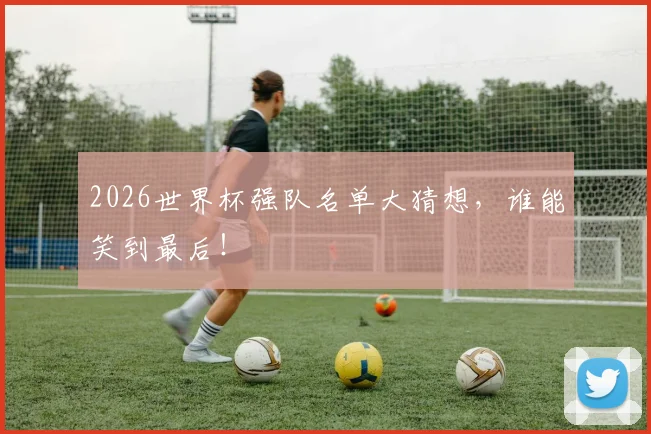 2026世界杯强队名单大猜想,谁能笑到最后!