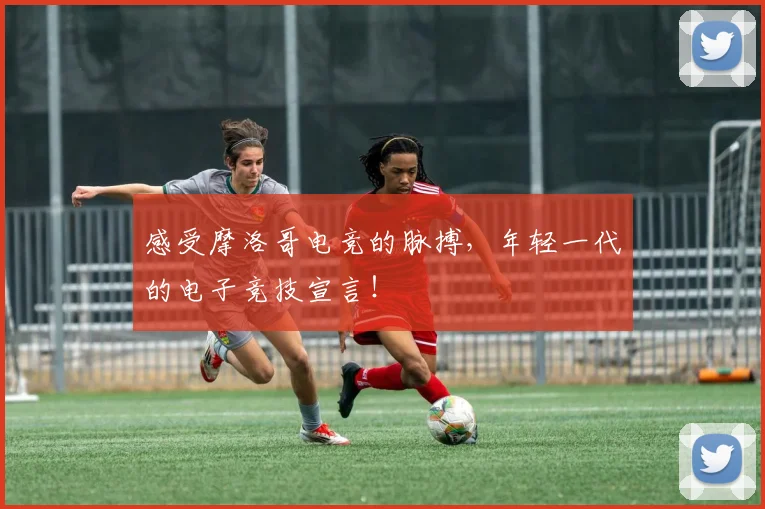 感受摩洛哥电竞的脉搏，年轻一代的电子竞技宣言！
