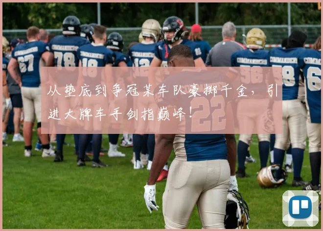 从垫底到争冠某车队豪掷千金，引进大牌车手剑指巅峰！